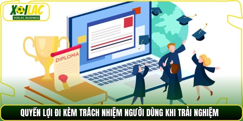 Quyền lợi đi kèm trách nhiệm người dùng khi trải nghiệm